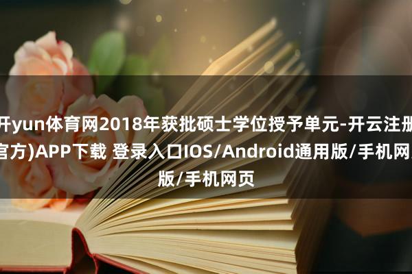 开yun体育网2018年获批硕士学位授予单元-开云注册(官方)APP下载 登录入口IOS/Android通用版/手机网页
