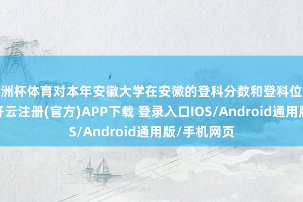 欧洲杯体育对本年安徽大学在安徽的登科分数和登科位次进行展望-开云注册(官方)APP下载 登录入口IOS/Android通用版/手机网页