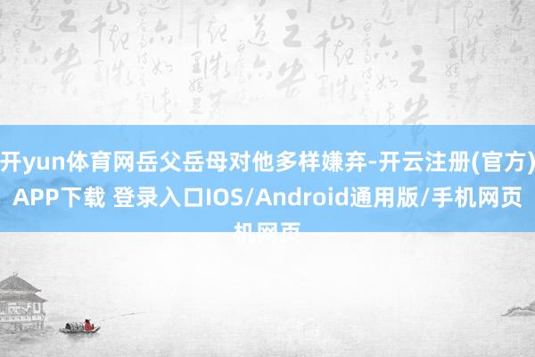 开yun体育网岳父岳母对他多样嫌弃-开云注册(官方)APP下载 登录入口IOS/Android通用版/手机网页