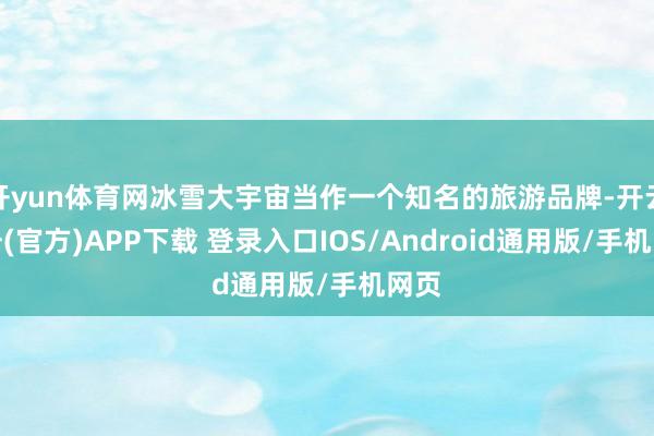 开yun体育网冰雪大宇宙当作一个知名的旅游品牌-开云注册(官方)APP下载 登录入口IOS/Android通用版/手机网页
