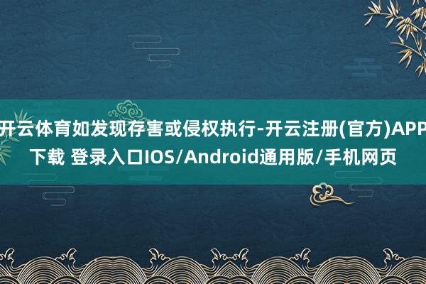 开云体育如发现存害或侵权执行-开云注册(官方)APP下载 登录入口IOS/Android通用版/手机网页