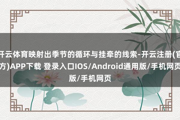 开云体育映射出季节的循环与挂牵的线索-开云注册(官方)APP下载 登录入口IOS/Android通用版/手机网页