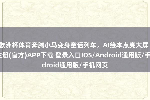 欧洲杯体育奔腾小马变身童话列车，AI绘本点亮大屏！-开云注册(官方)APP下载 登录入口IOS/Android通用版/手机网页