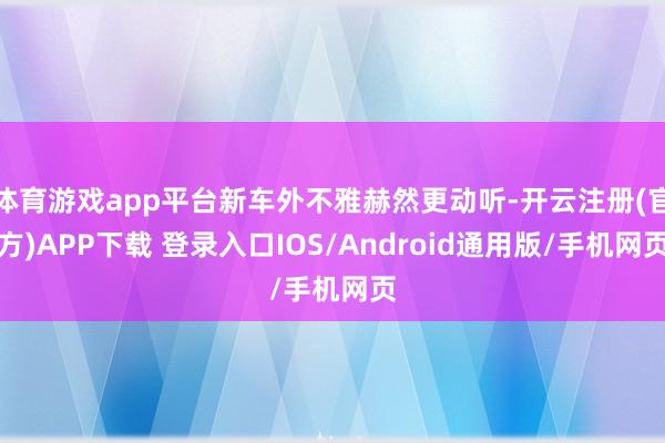 体育游戏app平台新车外不雅赫然更动听-开云注册(官方)APP下载 登录入口IOS/Android通用版/手机网页