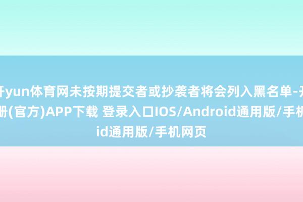 开yun体育网未按期提交者或抄袭者将会列入黑名单-开云注册(官方)APP下载 登录入口IOS/Android通用版/手机网页