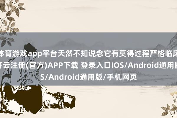 体育游戏app平台天然不知说念它有莫得过程严格临床现实考证-开云注册(官方)APP下载 登录入口IOS/Android通用版/手机网页
