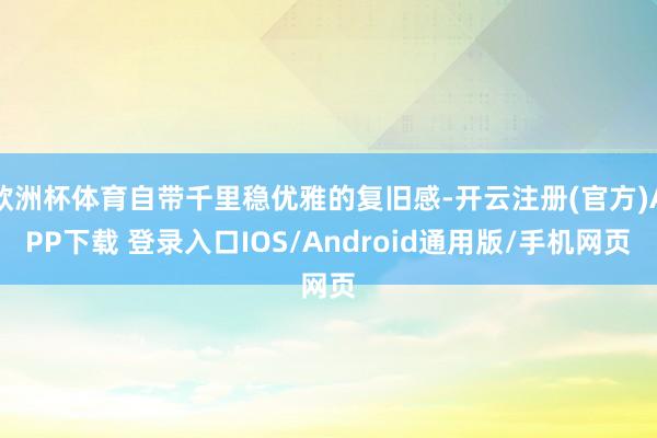 欧洲杯体育自带千里稳优雅的复旧感-开云注册(官方)APP下载 登录入口IOS/Android通用版/手机网页