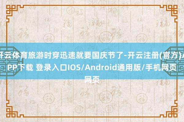 开云体育旅游时穿迅速就要国庆节了-开云注册(官方)APP下载 登录入口IOS/Android通用版/手机网页