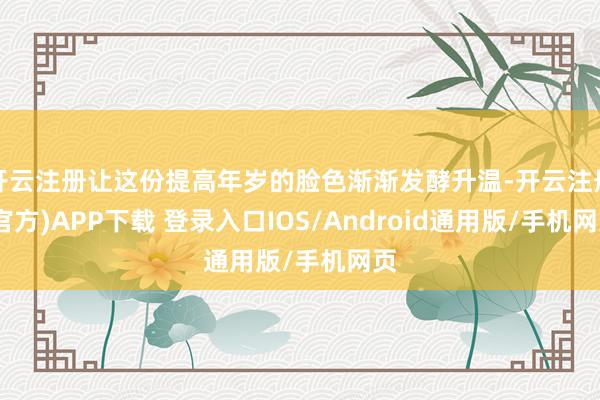 开云注册让这份提高年岁的脸色渐渐发酵升温-开云注册(官方)APP下载 登录入口IOS/Android通用版/手机网页