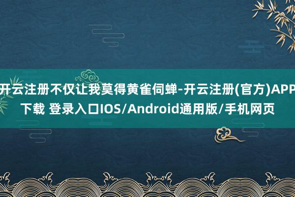 开云注册不仅让我莫得黄雀伺蝉-开云注册(官方)APP下载 登录入口IOS/Android通用版/手机网页