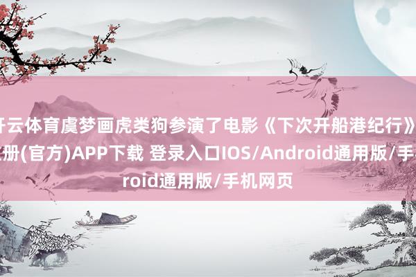 开云体育虞梦画虎类狗参演了电影《下次开船港纪行》-开云注册(官方)APP下载 登录入口IOS/Android通用版/手机网页