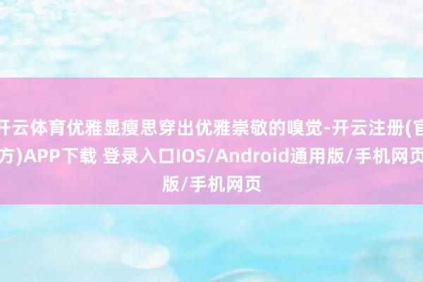 开云体育优雅显瘦思穿出优雅崇敬的嗅觉-开云注册(官方)APP下载 登录入口IOS/Android通用版/手机网页