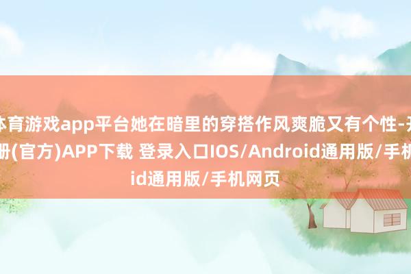 体育游戏app平台她在暗里的穿搭作风爽脆又有个性-开云注册(官方)APP下载 登录入口IOS/Android通用版/手机网页