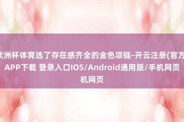 欧洲杯体育选了存在感齐全的金色项链-开云注册(官方)APP下载 登录入口IOS/Android通用版/手机网页