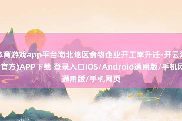 体育游戏app平台南北地区食物企业开工率升迁-开云注册(官方)APP下载 登录入口IOS/Android通用版/手机网页
