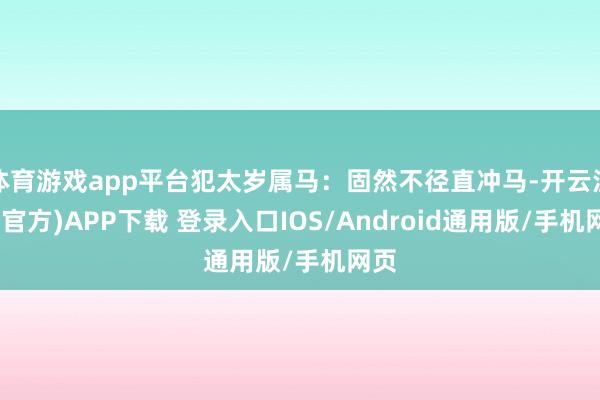 体育游戏app平台犯太岁属马：固然不径直冲马-开云注册(官方)APP下载 登录入口IOS/Android通用版/手机网页