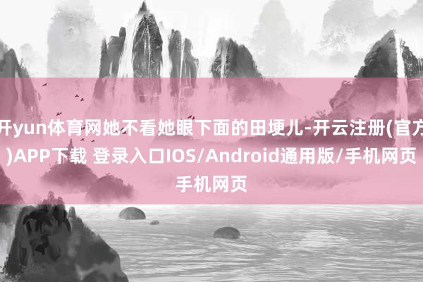 开yun体育网她不看她眼下面的田埂儿-开云注册(官方)APP下载 登录入口IOS/Android通用版/手机网页