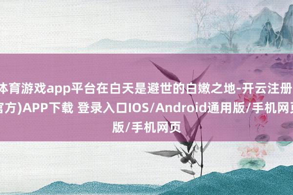 体育游戏app平台在白天是避世的白嫩之地-开云注册(官方)APP下载 登录入口IOS/Android通用版/手机网页