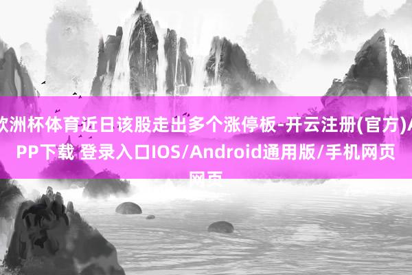 欧洲杯体育近日该股走出多个涨停板-开云注册(官方)APP下载 登录入口IOS/Android通用版/手机网页