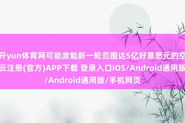 开yun体育网可能激勉新一轮范围达5亿好意思元的空头平仓-开云注册(官方)APP下载 登录入口IOS/Android通用版/手机网页
