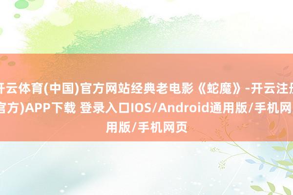 开云体育(中国)官方网站经典老电影《蛇魔》-开云注册(官方)APP下载 登录入口IOS/Android通用版/手机网页