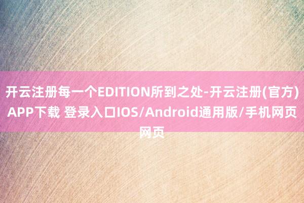 开云注册每一个EDITION所到之处-开云注册(官方)APP下载 登录入口IOS/Android通用版/手机网页