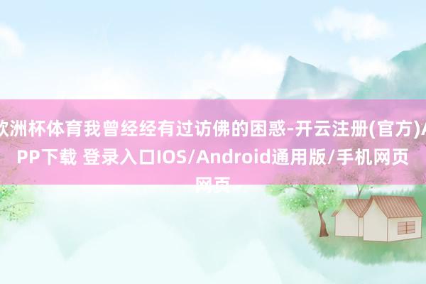 欧洲杯体育我曾经经有过访佛的困惑-开云注册(官方)APP下载 登录入口IOS/Android通用版/手机网页