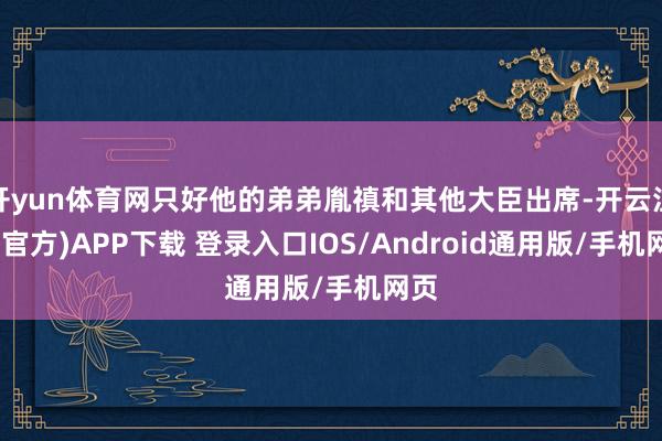 开yun体育网只好他的弟弟胤禛和其他大臣出席-开云注册(官方)APP下载 登录入口IOS/Android通用版/手机网页