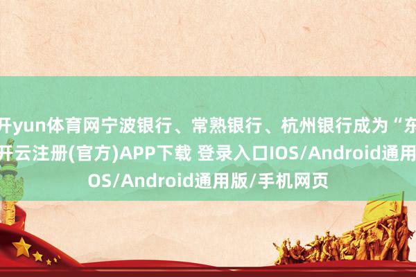开yun体育网宁波银行、常熟银行、杭州银行成为“东谈主气王”-开云注册(官方)APP下载 登录入口IOS/Android通用版/手机网页