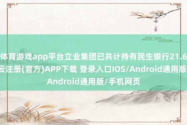 体育游戏app平台立业集团已共计持有民生银行21.66亿股-开云注册(官方)APP下载 登录入口IOS/Android通用版/手机网页