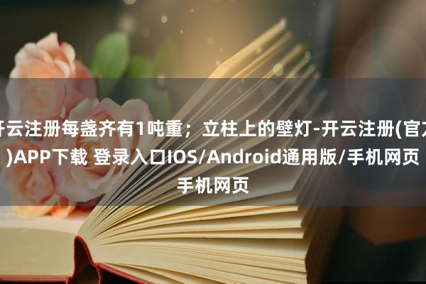 开云注册每盏齐有1吨重；立柱上的壁灯-开云注册(官方)APP下载 登录入口IOS/Android通用版/手机网页