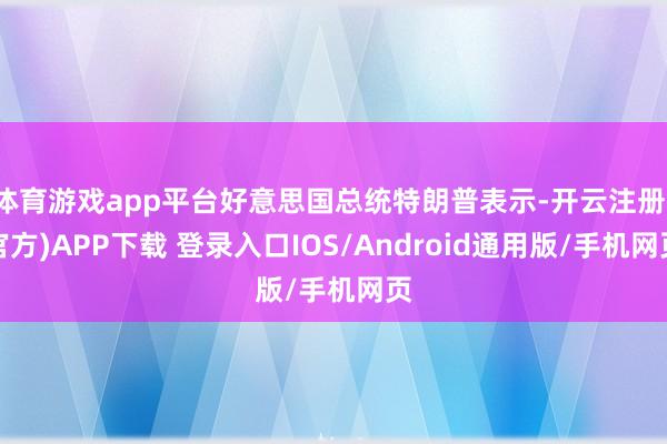 体育游戏app平台好意思国总统特朗普表示-开云注册(官方)APP下载 登录入口IOS/Android通用版/手机网页