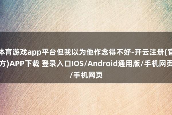 体育游戏app平台但我以为他作念得不好-开云注册(官方)APP下载 登录入口IOS/Android通用版/手机网页