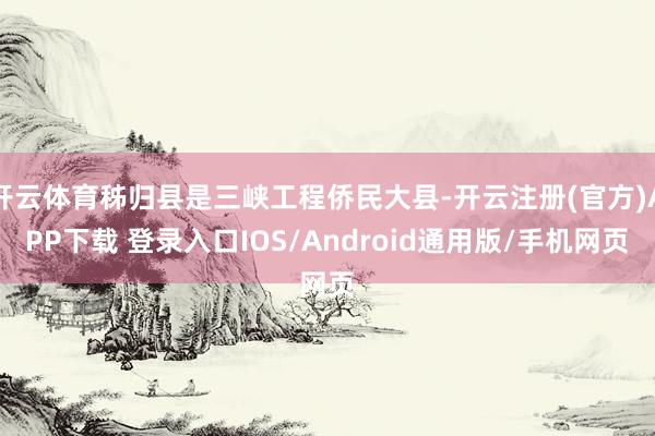 开云体育秭归县是三峡工程侨民大县-开云注册(官方)APP下载 登录入口IOS/Android通用版/手机网页