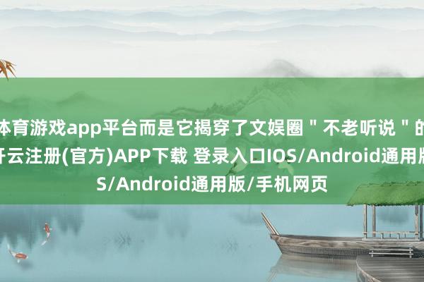 体育游戏app平台而是它揭穿了文娱圈＂不老听说＂的瑕疵滤镜-开云注册(官方)APP下载 登录入口IOS/Android通用版/手机网页