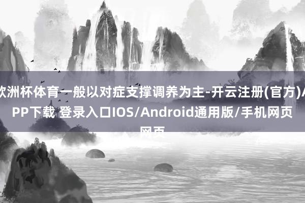欧洲杯体育一般以对症支撑调养为主-开云注册(官方)APP下载 登录入口IOS/Android通用版/手机网页