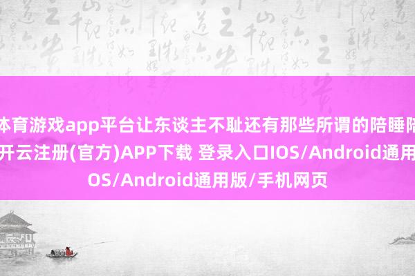 体育游戏app平台让东谈主不耻还有那些所谓的陪睡陪玩的潜法令-开云注册(官方)APP下载 登录入口IOS/Android通用版/手机网页