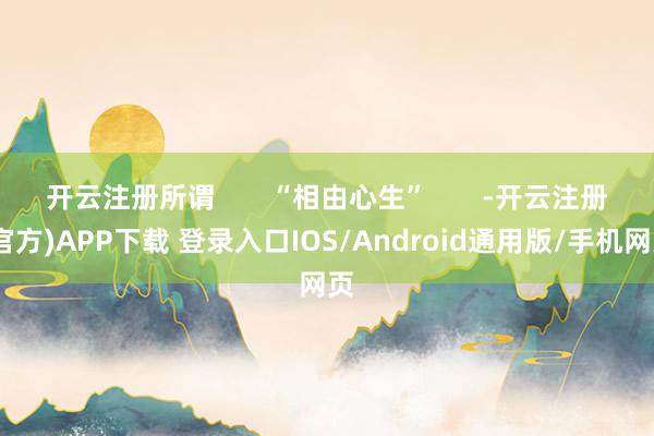 开云注册所谓       “相由心生”       -开云注册(官方)APP下载 登录入口IOS/Android通用版/手机网页