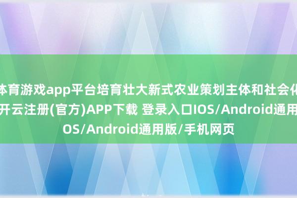 体育游戏app平台培育壮大新式农业策划主体和社会化处当事人体-开云注册(官方)APP下载 登录入口IOS/Android通用版/手机网页