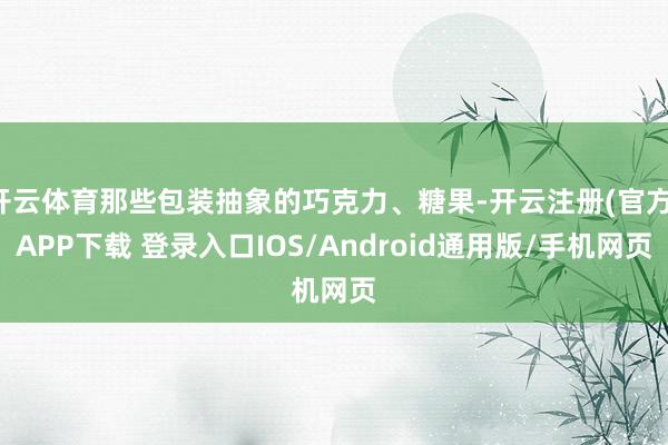 开云体育那些包装抽象的巧克力、糖果-开云注册(官方)APP下载 登录入口IOS/Android通用版/手机网页