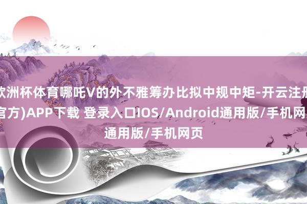 欧洲杯体育哪吒V的外不雅筹办比拟中规中矩-开云注册(官方)APP下载 登录入口IOS/Android通用版/手机网页