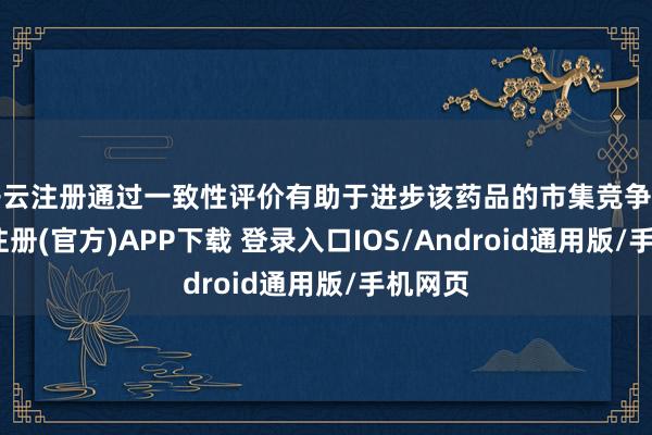 开云注册通过一致性评价有助于进步该药品的市集竞争力-开云注册(官方)APP下载 登录入口IOS/Android通用版/手机网页