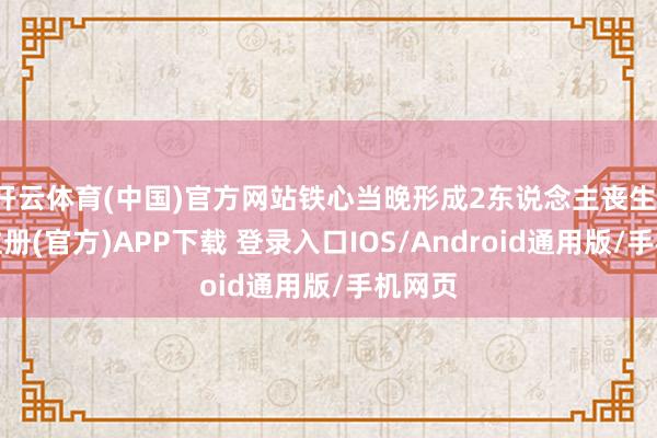 开云体育(中国)官方网站铁心当晚形成2东说念主丧生-开云注册(官方)APP下载 登录入口IOS/Android通用版/手机网页
