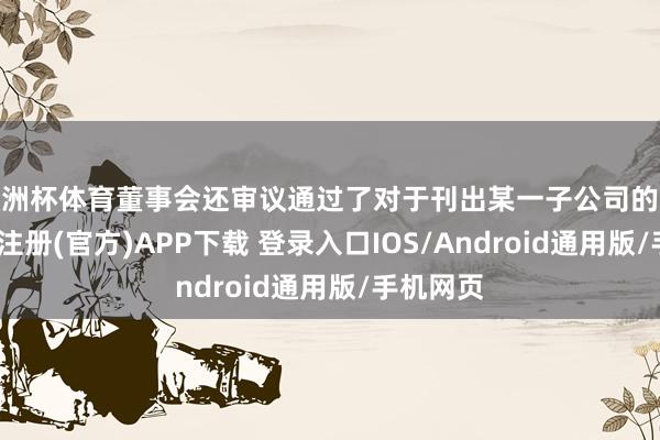 欧洲杯体育董事会还审议通过了对于刊出某一子公司的议案-开云注册(官方)APP下载 登录入口IOS/Android通用版/手机网页
