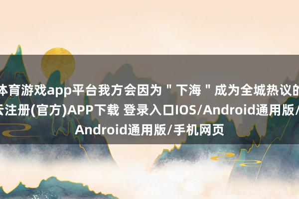 体育游戏app平台我方会因为＂下海＂成为全城热议的焦点-开云注册(官方)APP下载 登录入口IOS/Android通用版/手机网页