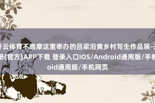 开云体育不雅摩这里举办的吕梁沿黄乡村写生作品展-开云注册(官方)APP下载 登录入口IOS/Android通用版/手机网页