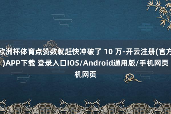 欧洲杯体育点赞数就赶快冲破了 10 万-开云注册(官方)APP下载 登录入口IOS/Android通用版/手机网页