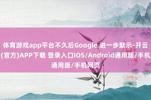 体育游戏app平台不久后Google 进一步默示-开云注册(官方)APP下载 登录入口IOS/Android通用版/手机网页