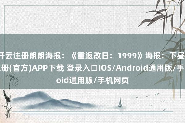 开云注册朗朗海报：《重返改日：1999》海报：下昼-开云注册(官方)APP下载 登录入口IOS/Android通用版/手机网页