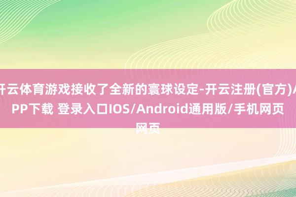 开云体育游戏接收了全新的寰球设定-开云注册(官方)APP下载 登录入口IOS/Android通用版/手机网页